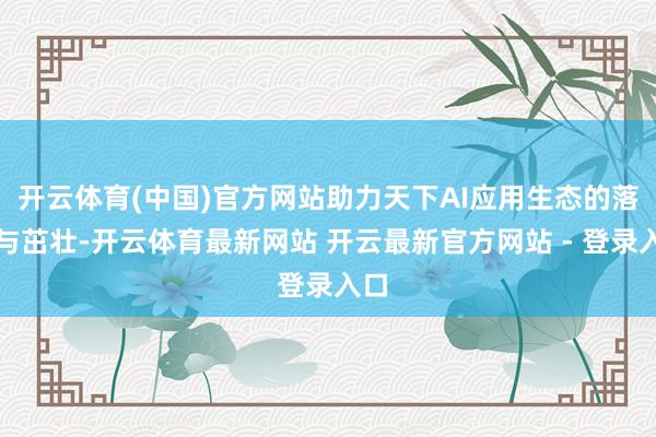 开云体育(中国)官方网站助力天下AI应用生态的落地与茁壮-开云体育最新网站 开云最新官方网站 - 登录入口