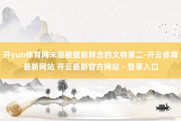 开yun体育网未能被提前转念的文物第二-开云体育最新网站 开云最新官方网站 - 登录入口