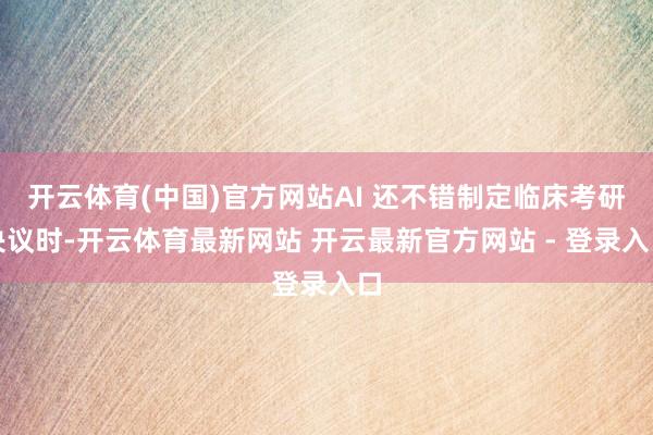 开云体育(中国)官方网站AI 还不错制定临床考研决议时-开云体育最新网站 开云最新官方网站 - 登录入口