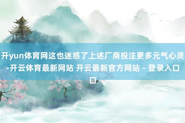 开yun体育网这也迷惑了上述厂商投注更多元气心灵-开云体育最新网站 开云最新官方网站 - 登录入口