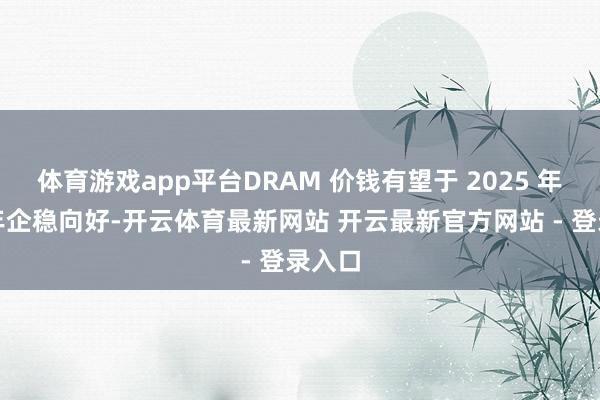 体育游戏app平台DRAM 价钱有望于 2025 年下半年企稳向好-开云体育最新网站 开云最新官方网站 - 登录入口