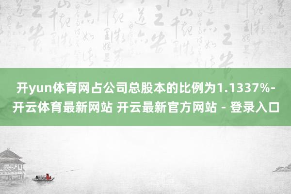 开yun体育网占公司总股本的比例为1.1337%-开云体育最新网站 开云最新官方网站 - 登录入口