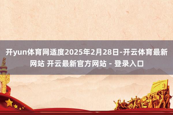 开yun体育网适度2025年2月28日-开云体育最新网站 开云最新官方网站 - 登录入口