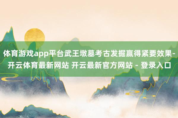 体育游戏app平台武王墩墓考古发掘赢得紧要效果-开云体育最新网站 开云最新官方网站 - 登录入口