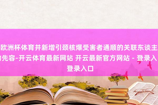 欧洲杯体育并新增引颈核爆受害者通顺的关联东谈主物先容-开云体育最新网站 开云最新官方网站 - 登录入口