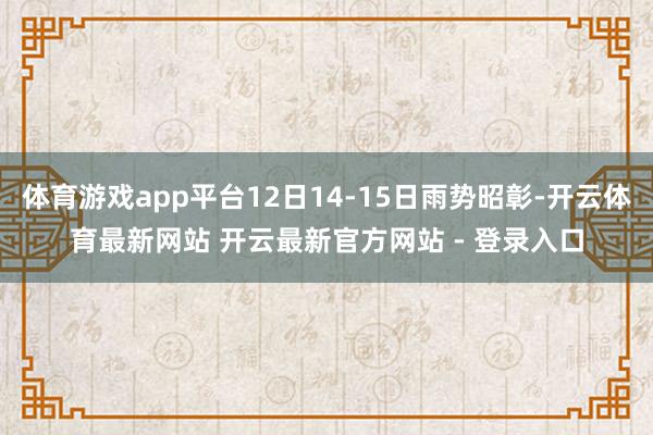 体育游戏app平台12日14-15日雨势昭彰-开云体育最新网站 开云最新官方网站 - 登录入口