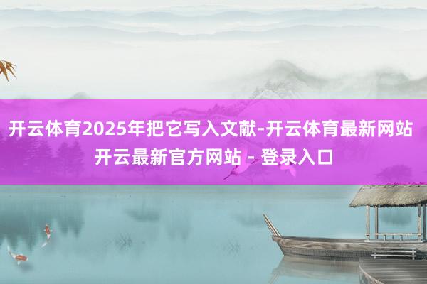 开云体育2025年把它写入文献-开云体育最新网站 开云最新官方网站 - 登录入口