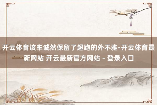 开云体育该车诚然保留了超跑的外不雅-开云体育最新网站 开云最新官方网站 - 登录入口