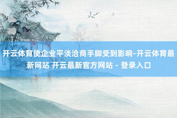开云体育使企业平淡洽商手脚受到影响-开云体育最新网站 开云最新官方网站 - 登录入口