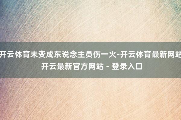 开云体育未变成东说念主员伤一火-开云体育最新网站 开云最新官方网站 - 登录入口