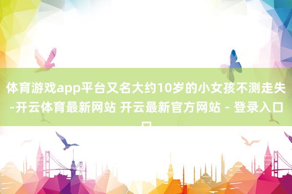 体育游戏app平台又名大约10岁的小女孩不测走失-开云体育最新网站 开云最新官方网站 - 登录入口