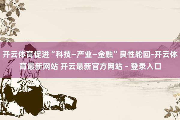 开云体育促进“科技—产业—金融”良性轮回-开云体育最新网站 开云最新官方网站 - 登录入口