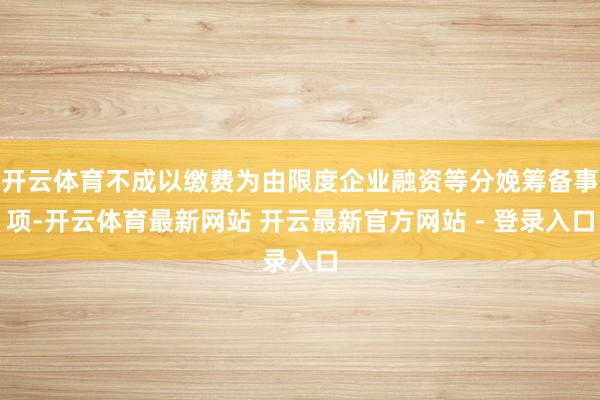 开云体育不成以缴费为由限度企业融资等分娩筹备事项-开云体育最新网站 开云最新官方网站 - 登录入口