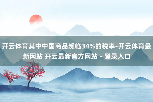 开云体育其中中国商品濒临34%的税率-开云体育最新网站 开云最新官方网站 - 登录入口