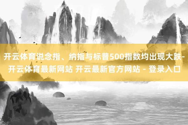 开云体育说念指、纳指与标普500指数均出现大跌-开云体育最新网站 开云最新官方网站 - 登录入口