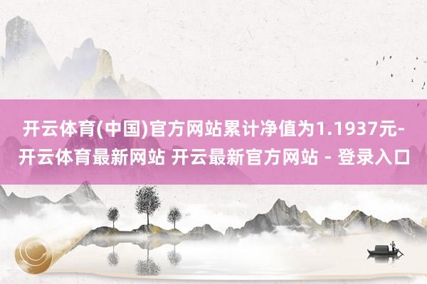 开云体育(中国)官方网站累计净值为1.1937元-开云体育最新网站 开云最新官方网站 - 登录入口