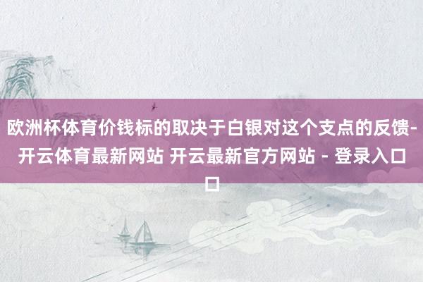 欧洲杯体育价钱标的取决于白银对这个支点的反馈-开云体育最新网站 开云最新官方网站 - 登录入口