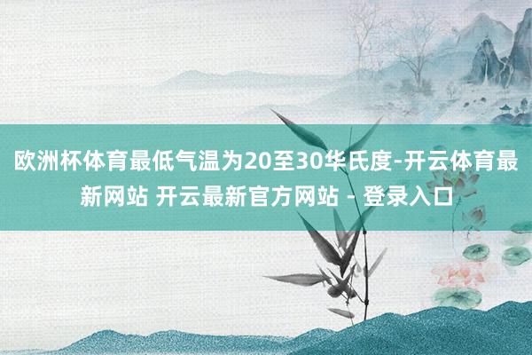 欧洲杯体育最低气温为20至30华氏度-开云体育最新网站 开云最新官方网站 - 登录入口