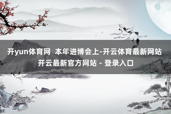 开yun体育网  本年进博会上-开云体育最新网站 开云最新官方网站 - 登录入口
