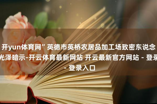 开yun体育网”英德市英桥农居品加工场致密东说念主龚光泽暗示-开云体育最新网站 开云最新官方网站 - 登录入口