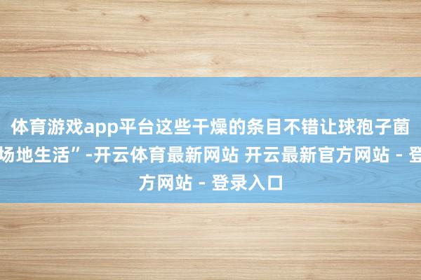 体育游戏app平台这些干燥的条目不错让球孢子菌在新的场地生活”-开云体育最新网站 开云最新官方网站 - 登录入口