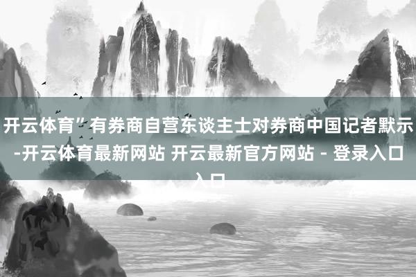 开云体育”有券商自营东谈主士对券商中国记者默示-开云体育最新网站 开云最新官方网站 - 登录入口