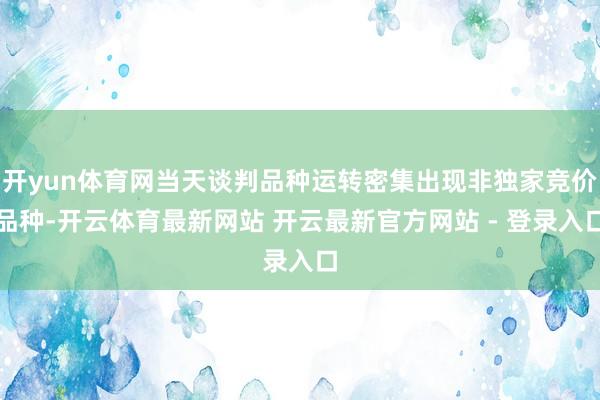 开yun体育网当天谈判品种运转密集出现非独家竞价品种-开云体育最新网站 开云最新官方网站 - 登录入口