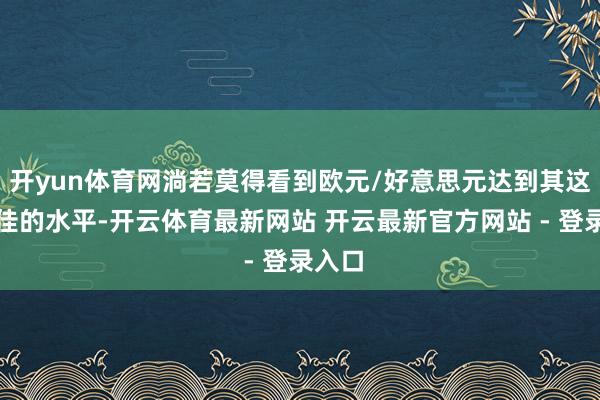 开yun体育网淌若莫得看到欧元/好意思元达到其这一最佳的水平-开云体育最新网站 开云最新官方网站 - 登录入口