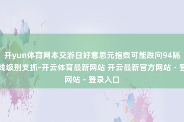 开yun体育网本交游日好意思元指数可能跌向94隔邻的日线级别支抓-开云体育最新网站 开云最新官方网站 - 登录入口