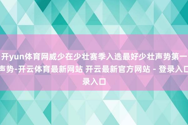 开yun体育网威少在少壮赛季入选最好少壮声势第一声势-开云体育最新网站 开云最新官方网站 - 登录入口