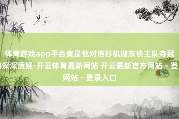 体育游戏app平台竟是他对洛杉矶湖东谈主队夺冠长进的深深质疑-开云体育最新网站 开云最新官方网站 - 登录入口