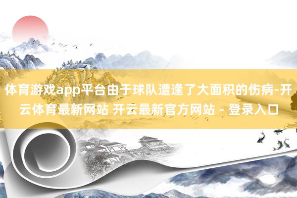 体育游戏app平台由于球队遭逢了大面积的伤病-开云体育最新网站 开云最新官方网站 - 登录入口