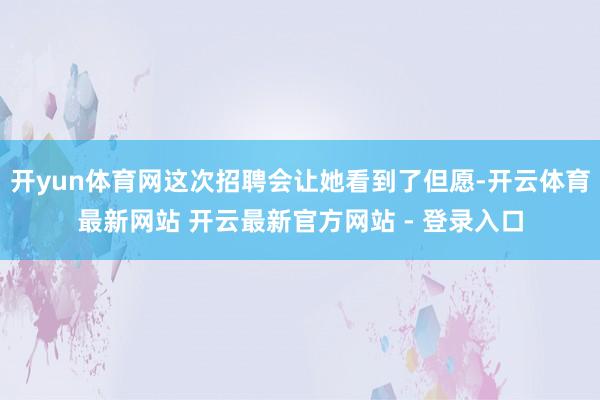 开yun体育网这次招聘会让她看到了但愿-开云体育最新网站 开云最新官方网站 - 登录入口