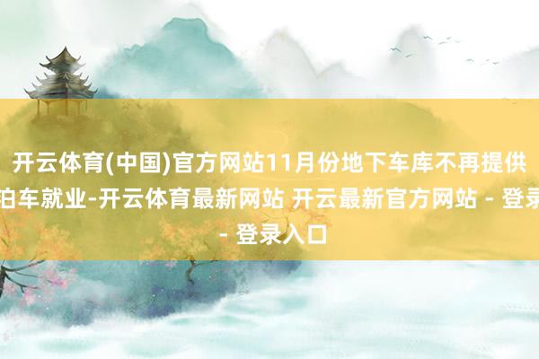 开云体育(中国)官方网站11月份地下车库不再提供临时泊车就业-开云体育最新网站 开云最新官方网站 - 登录入口