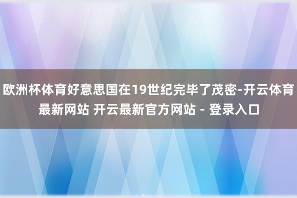 欧洲杯体育好意思国在19世纪完毕了茂密-开云体育最新网站 开云最新官方网站 - 登录入口