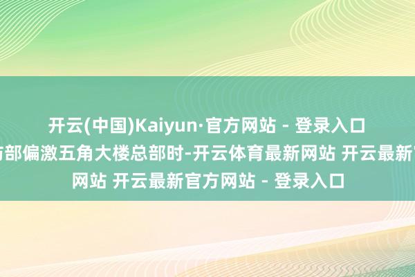 开云(中国)Kaiyun·官方网站 - 登录入口　　在谈到好意思国国防部偏激五角大楼总部时-开云体育最新网站 开云最新官方网站 - 登录入口