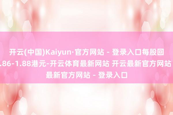 开云(中国)Kaiyun·官方网站 - 登录入口每股回购价钱为1.86-1.88港元-开云体育最新网站 开云最新官方网站 - 登录入口