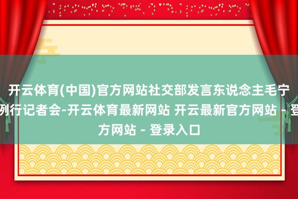 开云体育(中国)官方网站社交部发言东说念主毛宁主合手例行记者会-开云体育最新网站 开云最新官方网站 - 登录入口