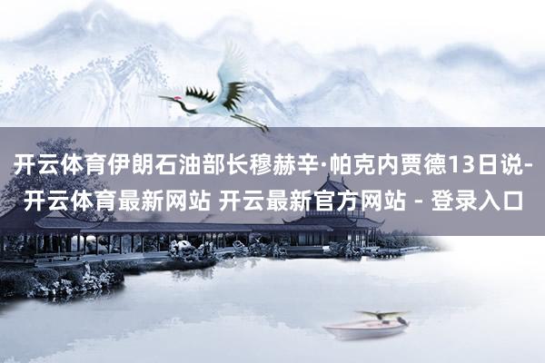 开云体育伊朗石油部长穆赫辛·帕克内贾德13日说-开云体育最新网站 开云最新官方网站 - 登录入口