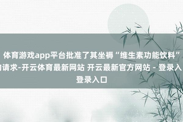 体育游戏app平台批准了其坐褥“维生素功能饮料”的请求-开云体育最新网站 开云最新官方网站 - 登录入口
