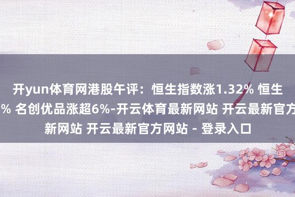 开yun体育网港股午评：恒生指数涨1.32% 恒生科技指数跌0.03% 名创优品涨超6%-开云体育最新网站 开云最新官方网站 - 登录入口