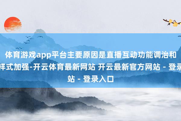 体育游戏app平台主要原因是直播互动功能调治和合规样式加强-开云体育最新网站 开云最新官方网站 - 登录入口