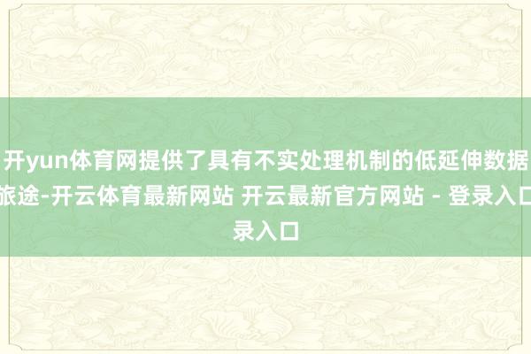 开yun体育网提供了具有不实处理机制的低延伸数据旅途-开云体育最新网站 开云最新官方网站 - 登录入口