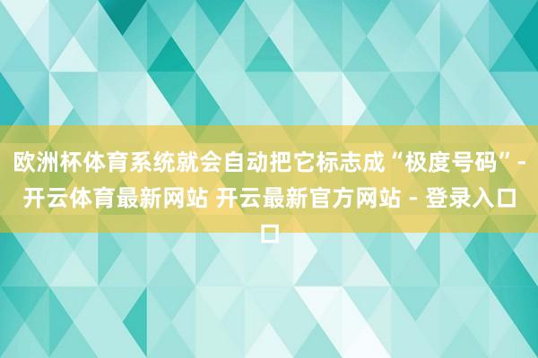 欧洲杯体育系统就会自动把它标志成“极度号码”-开云体育最新网站 开云最新官方网站 - 登录入口