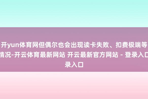 开yun体育网但偶尔也会出现读卡失败、扣费极端等情况-开云体育最新网站 开云最新官方网站 - 登录入口