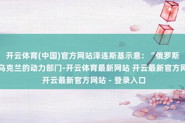 开云体育(中国)官方网站泽连斯基示意：“俄罗斯不可持续舛误乌克兰的动力部门-开云体育最新网站 开云最新官方网站 - 登录入口