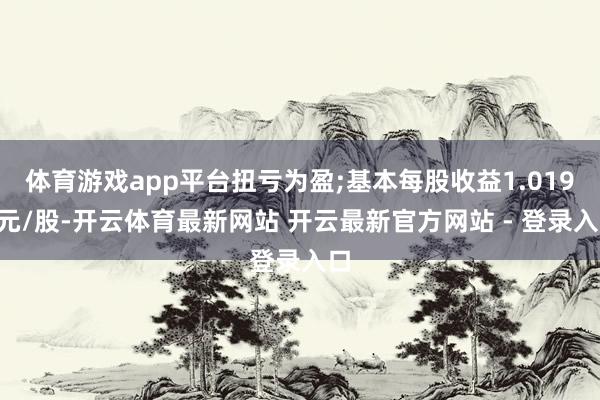 体育游戏app平台扭亏为盈;基本每股收益1.0192元/股-开云体育最新网站 开云最新官方网站 - 登录入口