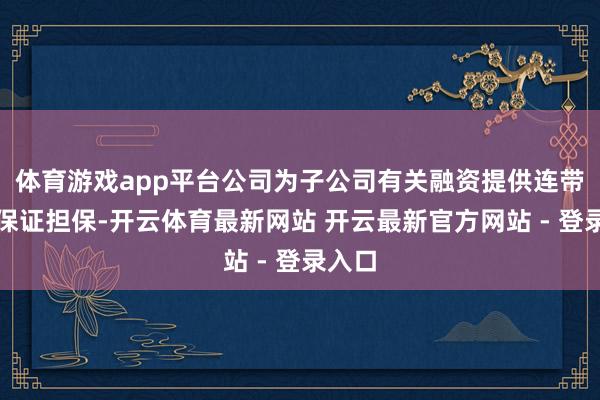 体育游戏app平台公司为子公司有关融资提供连带包袱保证担保-开云体育最新网站 开云最新官方网站 - 登录入口