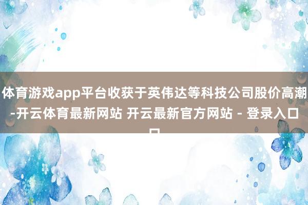 体育游戏app平台收获于英伟达等科技公司股价高潮-开云体育最新网站 开云最新官方网站 - 登录入口