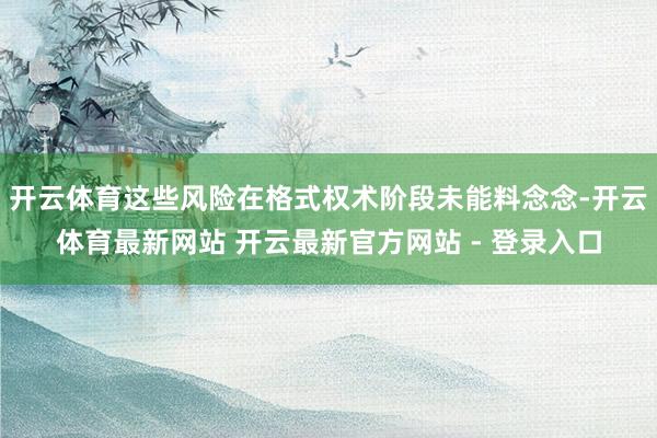 开云体育这些风险在格式权术阶段未能料念念-开云体育最新网站 开云最新官方网站 - 登录入口